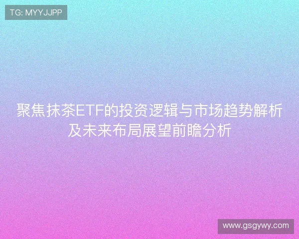 聚焦抹茶ETF的投资逻辑与市场趋势解析及未来布局展望前瞻分析 聚焦抹茶ETF的投资逻辑与市场趋势解析及未来布局展望前瞻分析